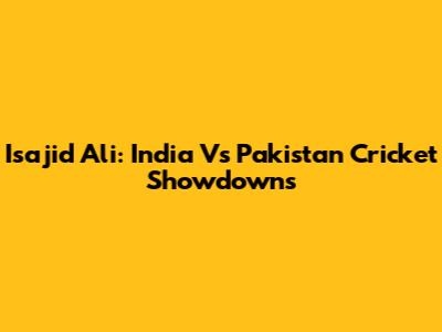 Isajid Ali: India Vs Pakistan Cricket Showdowns