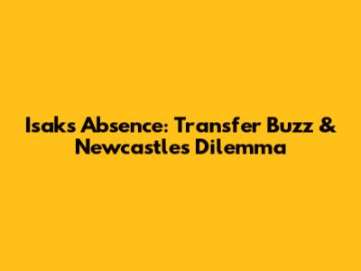 Isak's Absence: Transfer Buzz & Newcastle's Dilemma