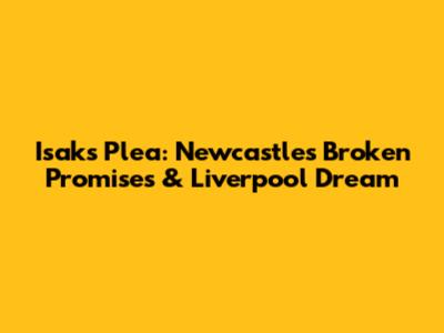 Isak's Plea: Newcastle's Broken Promises & Liverpool Dream