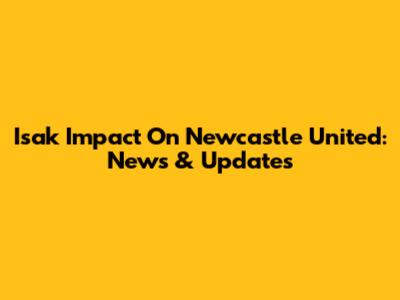 Isak Impact On Newcastle United: News & Updates