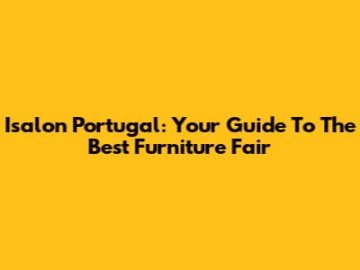 Isalon Portugal: Your Guide To The Best Furniture Fair