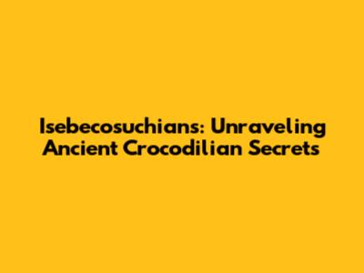 Isebecosuchians: Unraveling Ancient Crocodilian Secrets
