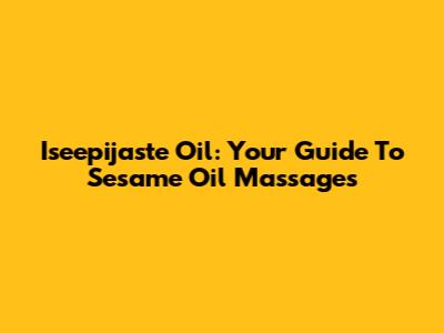 Iseepijaste Oil: Your Guide To Sesame Oil Massages