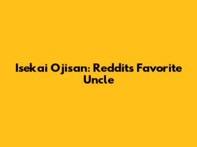 Isekai Ojisan: Reddit's Favorite Uncle