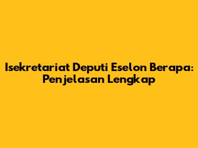 Isekretariat Deputi Eselon Berapa: Penjelasan Lengkap