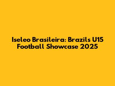 Iseleo Brasileira: Brazil's U15 Football Showcase 2025