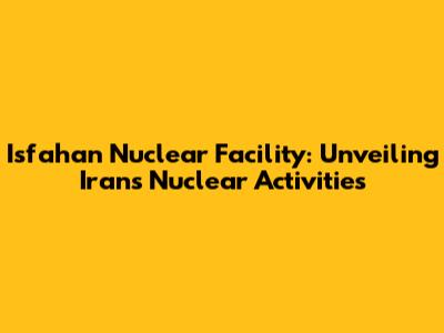 Isfahan Nuclear Facility: Unveiling Iran's Nuclear Activities