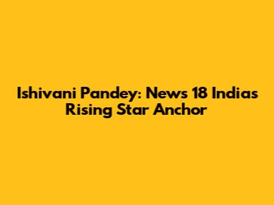 Ishivani Pandey: News 18 India's Rising Star Anchor
