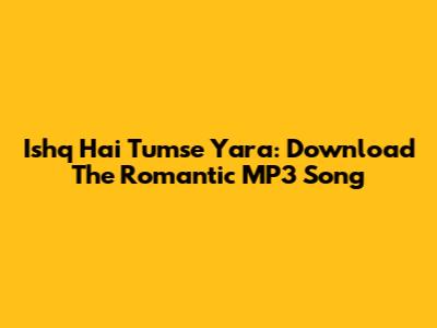 Ishq Hai Tumse Yara: Download The Romantic MP3 Song