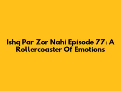 Ishq Par Zor Nahi Episode 77: A Rollercoaster Of Emotions
