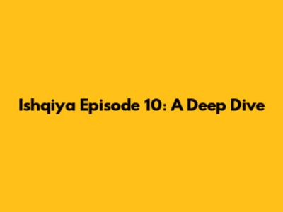 Ishqiya Episode 10: A Deep Dive