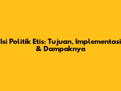 Isi Politik Etis: Tujuan, Implementasi & Dampaknya