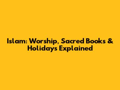 Islam: Worship, Sacred Books & Holidays Explained