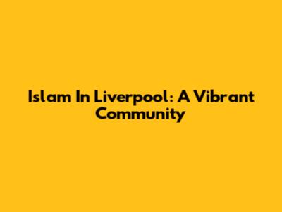 Islam In Liverpool: A Vibrant Community