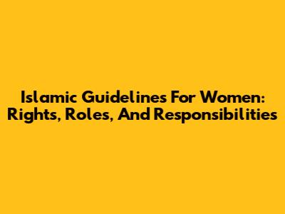 Islamic Guidelines For Women: Rights, Roles, And Responsibilities