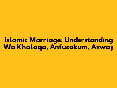 Islamic Marriage: Understanding "Wa Khalaqa", "Anfusakum", "Azwaj"