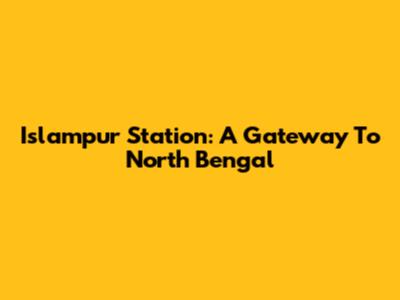 Islampur Station: A Gateway To North Bengal