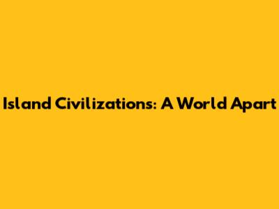 Island Civilizations: A World Apart