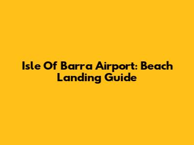 Isle Of Barra Airport: Beach Landing Guide