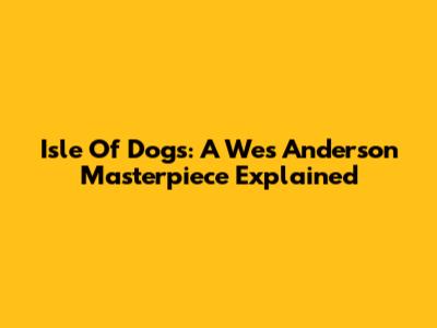 Isle Of Dogs: A Wes Anderson Masterpiece Explained