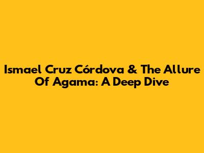 Ismael Cruz Córdova & The Allure Of Agama: A Deep Dive