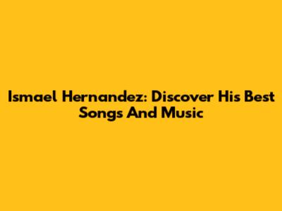 Ismael Hernandez: Discover His Best Songs And Music