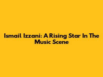 Ismail Izzani: A Rising Star In The Music Scene