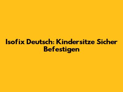 Isofix Deutsch: Kindersitze Sicher Befestigen