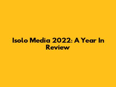 Isolo Media 2022: A Year In Review