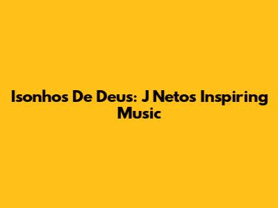 Isonhos De Deus: J Neto's Inspiring Music