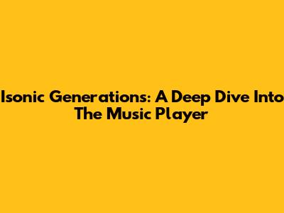 Isonic Generations: A Deep Dive Into The Music Player
