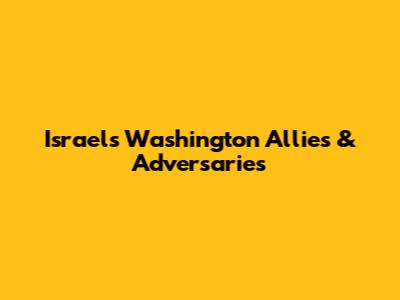 Israel's Washington Allies & Adversaries