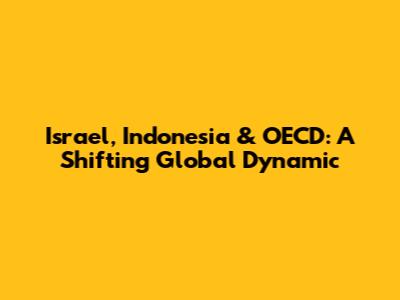 Israel, Indonesia & OECD: A Shifting Global Dynamic
