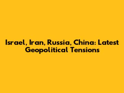 Israel, Iran, Russia, China: Latest Geopolitical Tensions