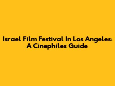 Israel Film Festival In Los Angeles: A Cinephile's Guide