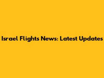 Israel Flights News: Latest Updates