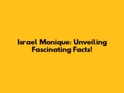 Israel Monique: Unveiling Fascinating Facts!
