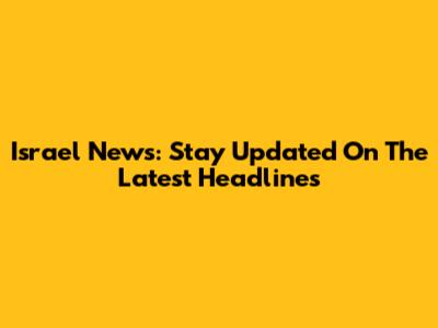 Israel News: Stay Updated On The Latest Headlines