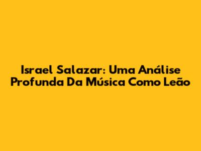 Israel Salazar: Uma Análise Profunda Da Música 'Como Leão'