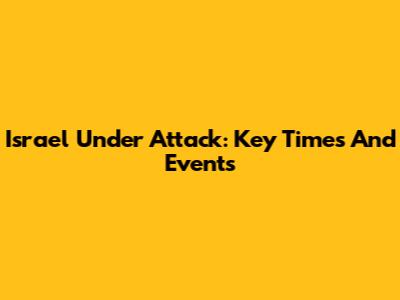 Israel Under Attack: Key Times And Events