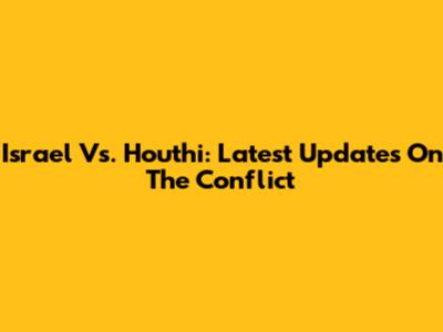 Israel Vs. Houthi: Latest Updates On The Conflict