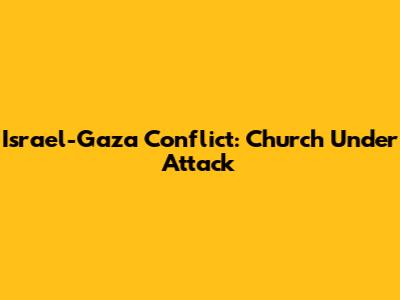 Israel-Gaza Conflict: Church Under Attack