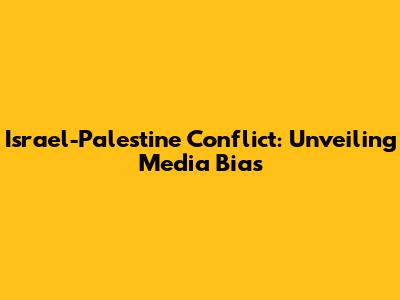 Israel-Palestine Conflict: Unveiling Media Bias