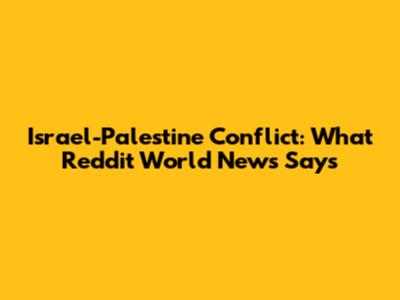 Israel-Palestine Conflict: What Reddit World News Says