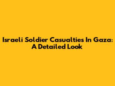 Israeli Soldier Casualties In Gaza: A Detailed Look