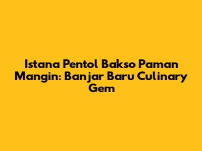 Istana Pentol Bakso Paman Mangin: Banjar Baru Culinary Gem