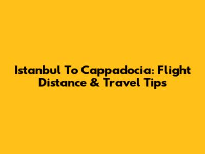 Istanbul To Cappadocia: Flight Distance & Travel Tips
