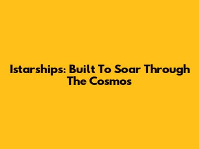 Istarships: Built To Soar Through The Cosmos