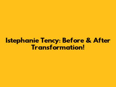 Istephanie Tency: Before & After Transformation!