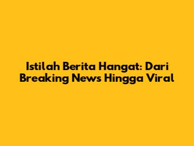 Istilah Berita Hangat: Dari Breaking News Hingga Viral